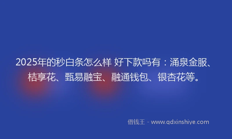 2025年的秒白条怎么样 好下款吗有：涌泉金服、桔享花、甄易融宝、融通钱包、银杏花等。