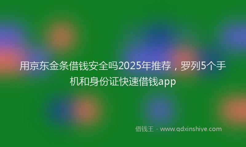 用京东金条借钱安全吗2025年推荐，罗列5个手机和身份证快速借钱app
