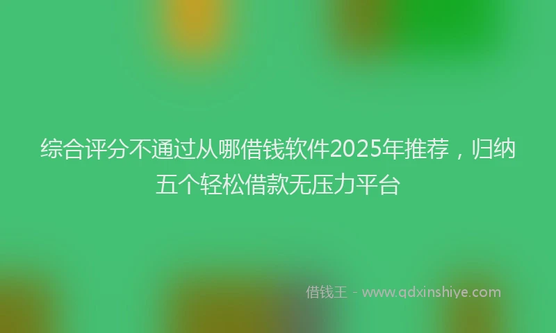 综合评分不通过从哪借钱软件2025年推荐，归纳五个轻松借款无压力平台