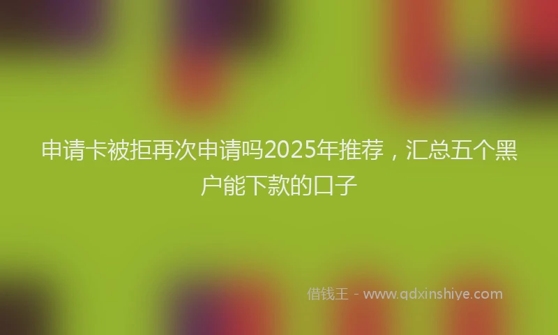申请卡被拒再次申请吗2025年推荐，汇总五个黑户能下款的口子