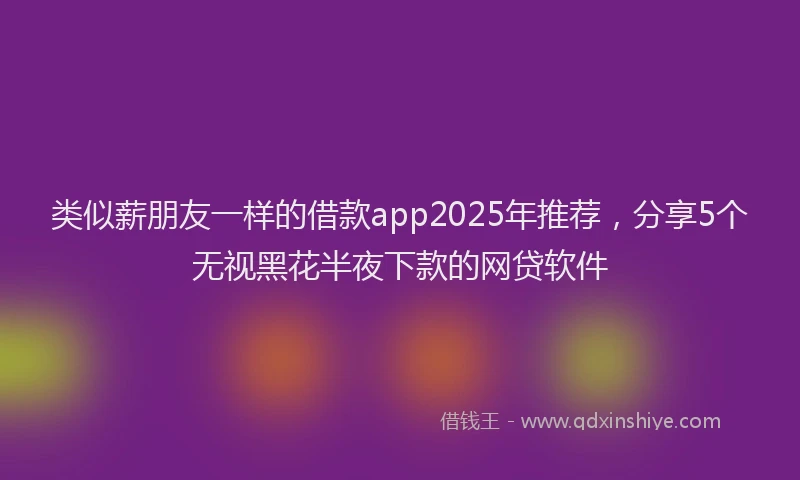 类似薪朋友一样的借款app2025年推荐，分享5个无视黑花半夜下款的网贷软件
