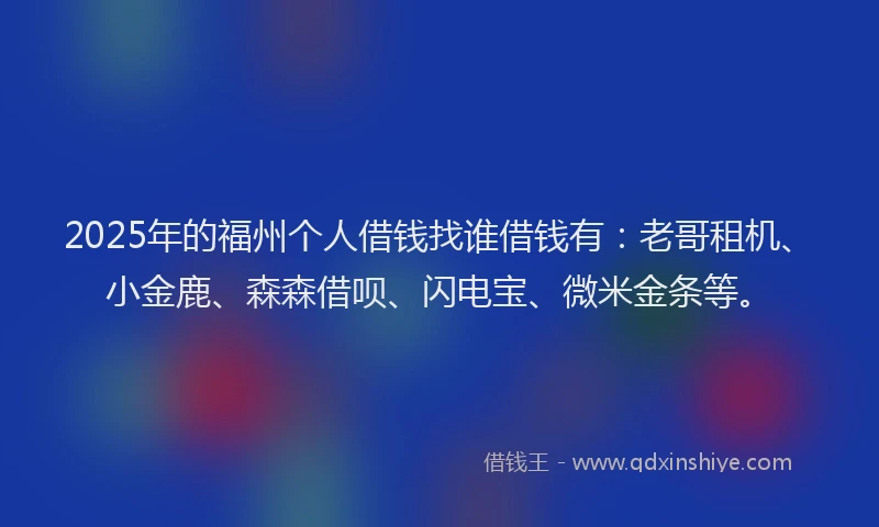 2025年的福州个人借钱找谁借钱有：老哥租机、小金鹿、森森借呗、闪电宝、微米金条等。