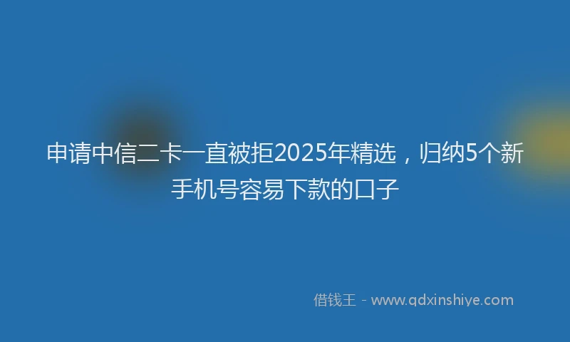 申请中信二卡一直被拒2025年精选，归纳5个新手机号容易下款的口子