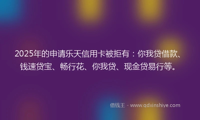 2025年的申请乐天信用卡被拒有：你我贷借款、钱速贷宝、畅行花、你我贷、现金贷易行等。