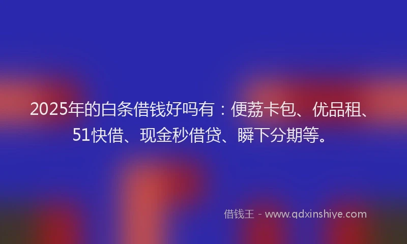 2025年的白条借钱好吗有：便荔卡包、优品租、51快借、现金秒借贷、瞬下分期等。