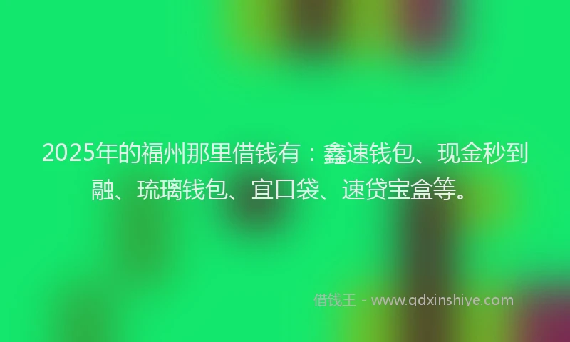 2025年的福州那里借钱有：鑫速钱包、现金秒到融、琉璃钱包、宜口袋、速贷宝盒等。