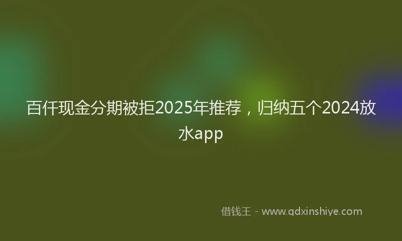 百仟现金分期被拒2025年推荐，归纳五个2024放水app