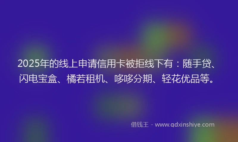2025年的线上申请信用卡被拒线下有：随手贷、闪电宝盒、橘若租机、哆哆分期、轻花优品等。