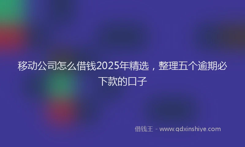 移动公司怎么借钱2025年精选，整理五个逾期必下款的口子