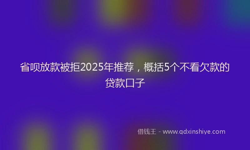 省呗放款被拒2025年推荐，概括5个不看欠款的贷款口子