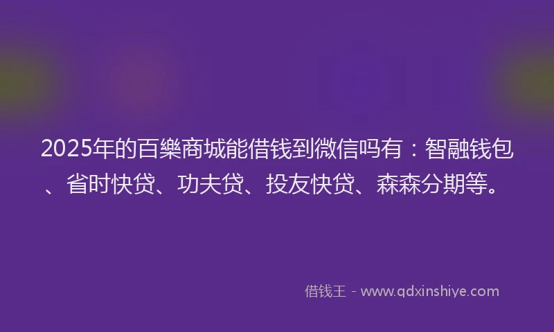 2025年的百樂商城能借钱到微信吗有：智融钱包、省时快贷、功夫贷、投友快贷、森森分期等。