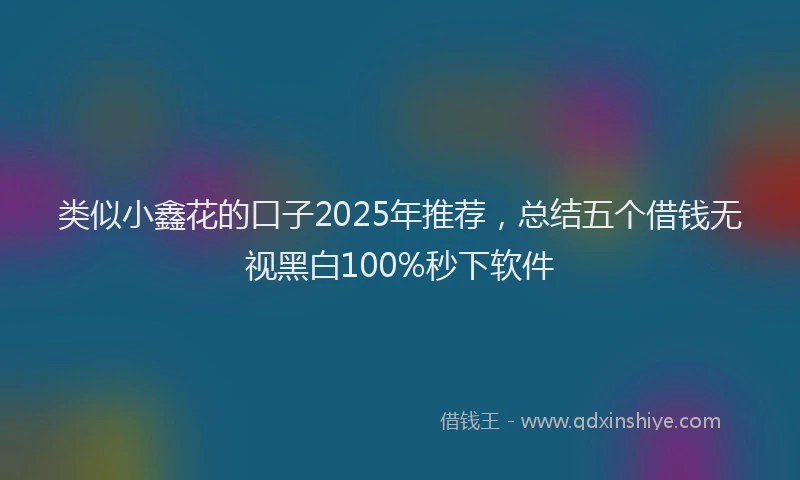 类似小鑫花的口子2025年推荐，总结五个借钱无视黑白100%秒下软件