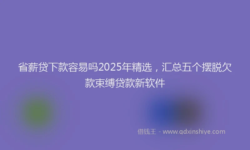 省薪贷下款容易吗2025年精选，汇总五个摆脱欠款束缚贷款新软件
