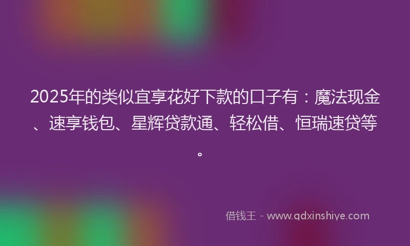 2025年的类似宜享花好下款的口子有：魔法现金、速享钱包、星辉贷款通、轻松借、恒瑞速贷等。