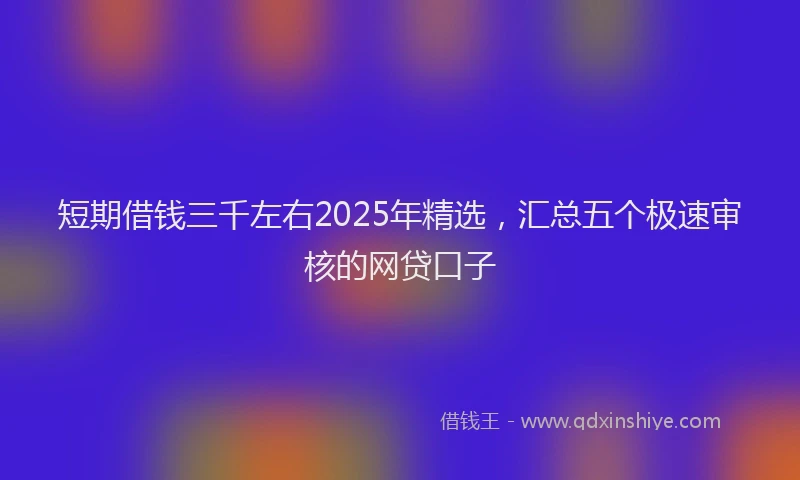 短期借钱三千左右2025年精选，汇总五个极速审核的网贷口子