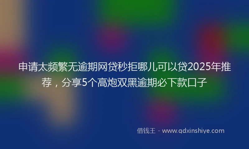 申请太频繁无逾期网贷秒拒哪儿可以贷2025年推荐，分享5个高炮双黑逾期必下款口子