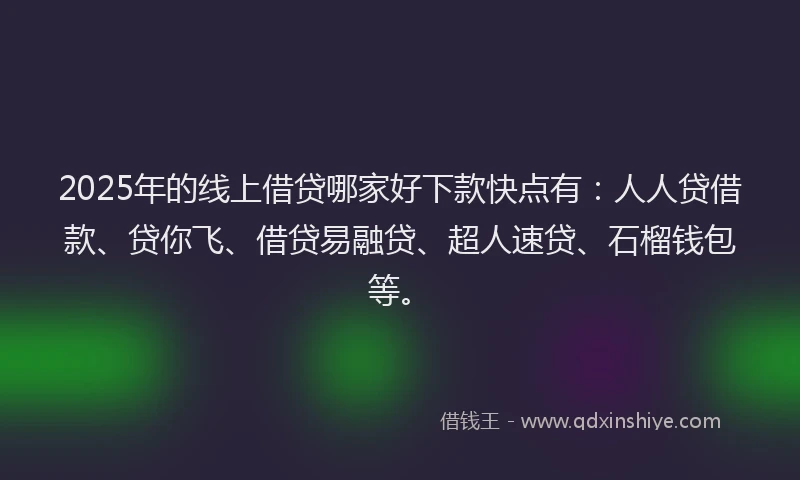 2025年的线上借贷哪家好下款快点有：人人贷借款、贷你飞、借贷易融贷、超人速贷、石榴钱包等。