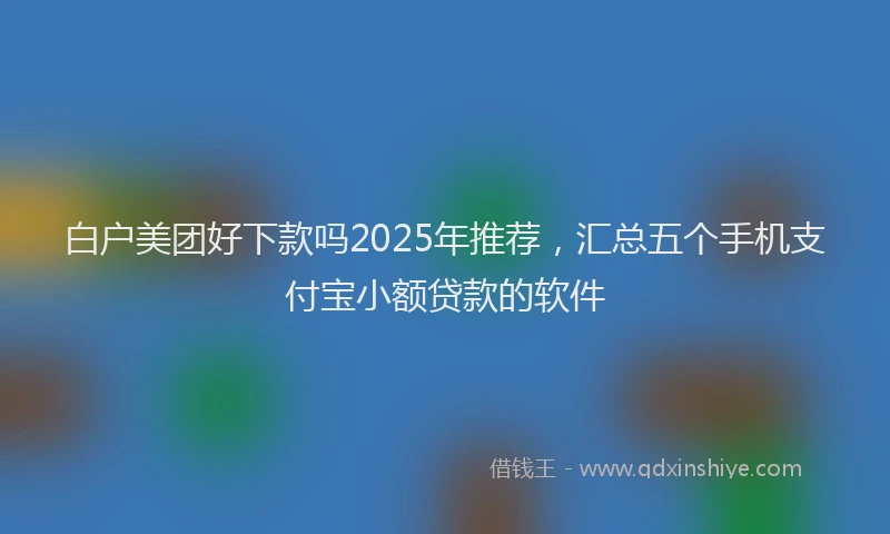 白户美团好下款吗2025年推荐，汇总五个手机支付宝小额贷款的软件