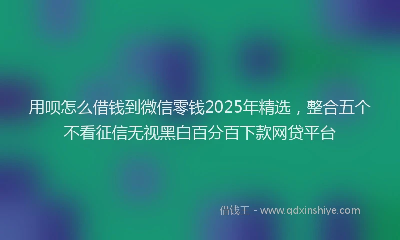 用呗怎么借钱到微信零钱2025年精选，整合五个不看征信无视黑白百分百下款网贷平台