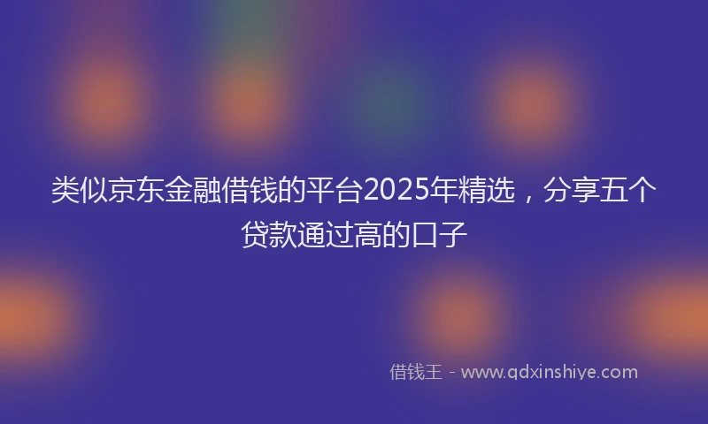 类似京东金融借钱的平台2025年精选，分享五个贷款通过高的口子