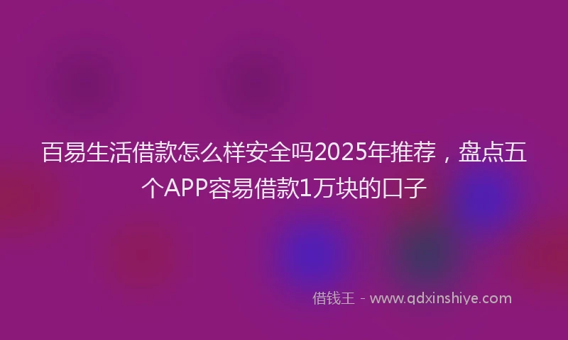 百易生活借款怎么样安全吗2025年推荐，盘点五个APP容易借款1万块的口子