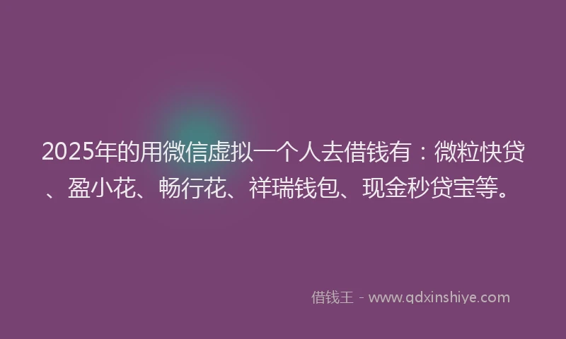 2025年的用微信虚拟一个人去借钱有：微粒快贷、盈小花、畅行花、祥瑞钱包、现金秒贷宝等。