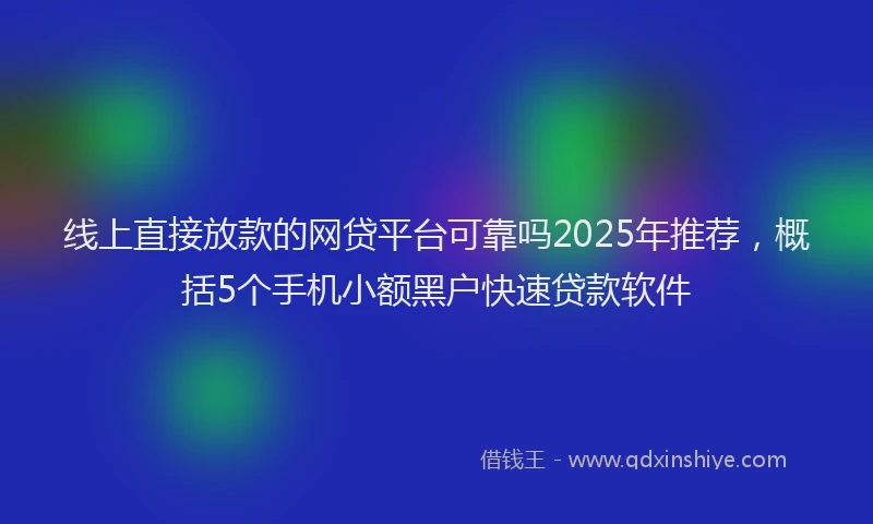 线上直接放款的网贷平台可靠吗2025年推荐，概括5个手机小额黑户快速贷款软件