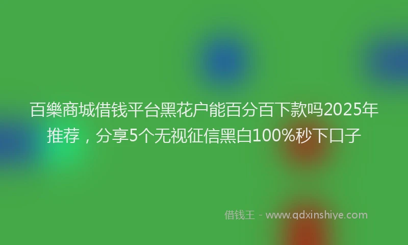 百樂商城借钱平台黑花户能百分百下款吗2025年推荐，分享5个无视征信黑白100%秒下口子