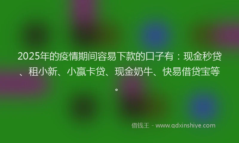 2025年的疫情期间容易下款的口子有：现金秒贷、租小新、小赢卡贷、现金奶牛、快易借贷宝等。