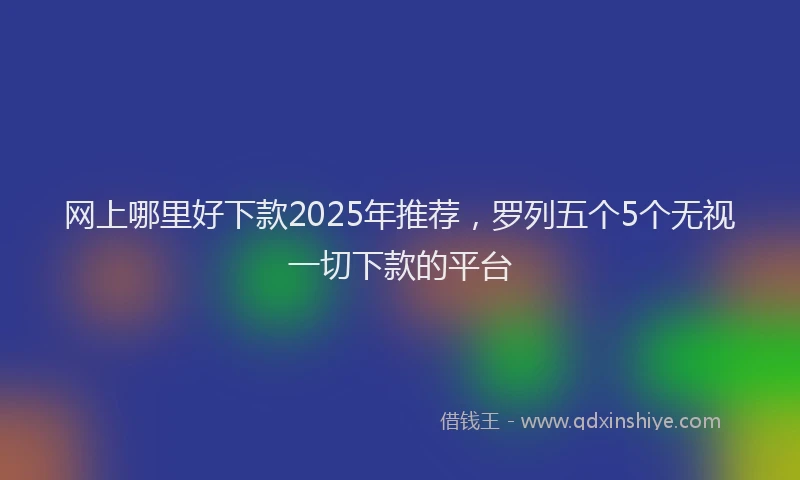 网上哪里好下款2025年推荐，罗列五个5个无视一切下款的平台