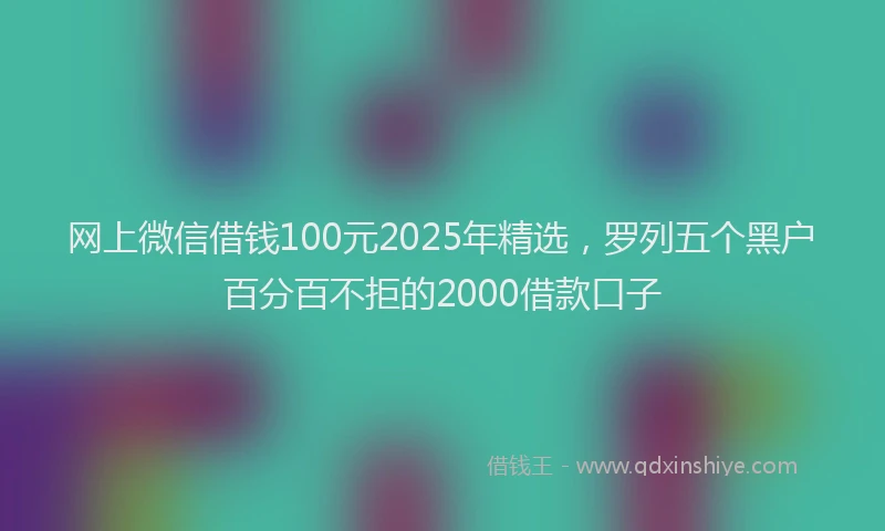 网上微信借钱100元2025年精选，罗列五个黑户百分百不拒的2000借款口子