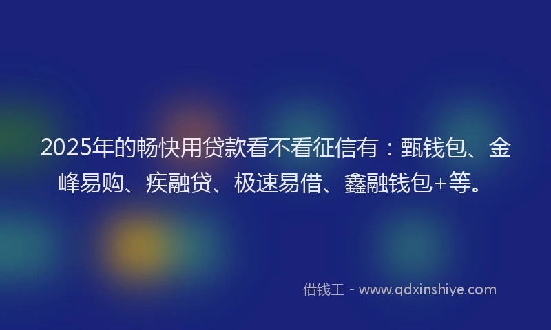 2025年的畅快用贷款看不看征信有：甄钱包、金峰易购、疾融贷、极速易借、鑫融钱包+等。