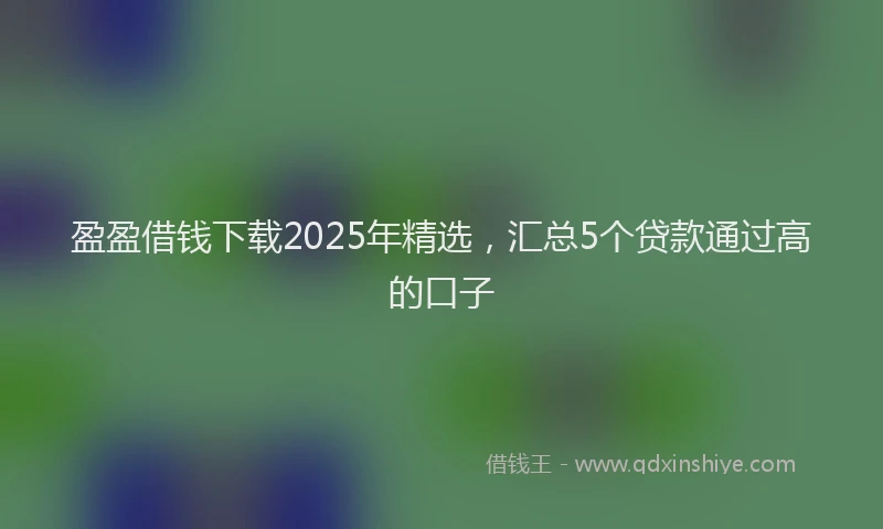 盈盈借钱下载2025年精选，汇总5个贷款通过高的口子