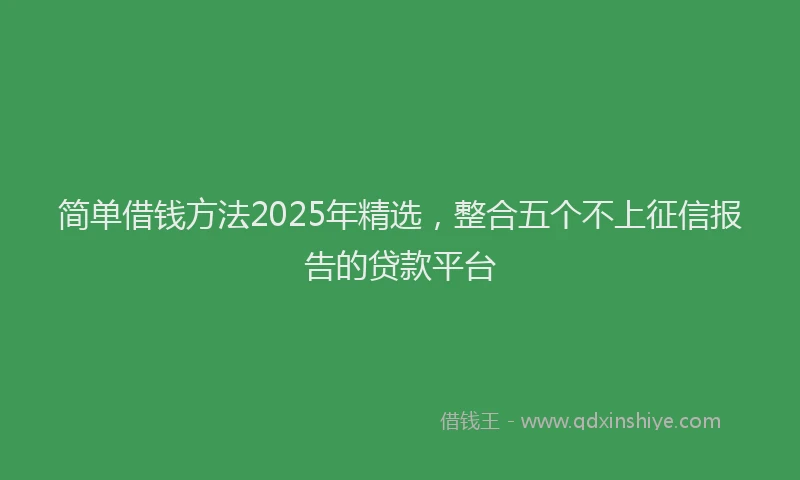简单借钱方法2025年精选，整合五个不上征信报告的贷款平台