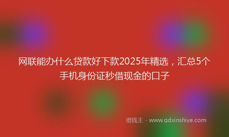网联能办什么贷款好下款2025年精选，汇总5个手机身份证秒借现金的口子