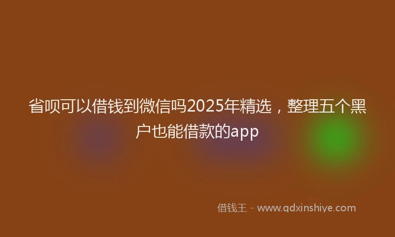 省呗可以借钱到微信吗2025年精选，整理五个黑户也能借款的app