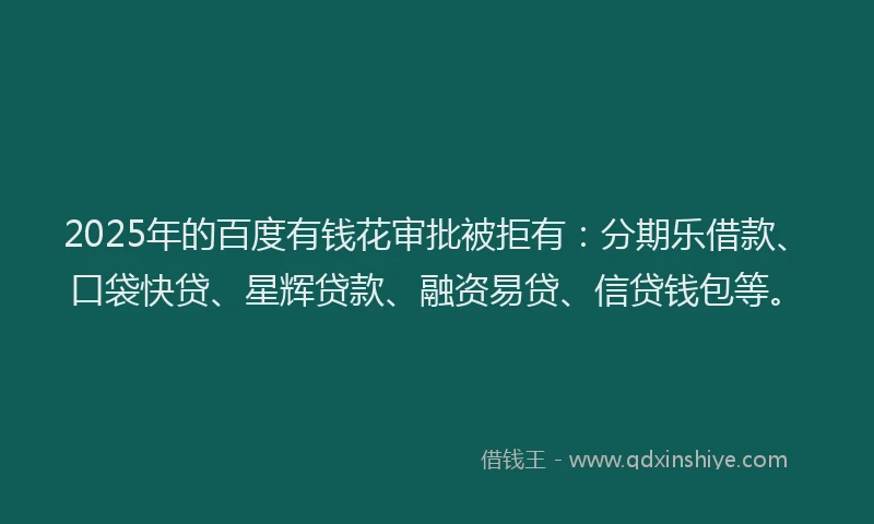 2025年的百度有钱花审批被拒有：分期乐借款、口袋快贷、星辉贷款、融资易贷、信贷钱包等。