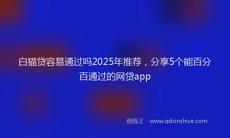 白猫贷容易通过吗2025年推荐，分享5个能百分百通过的网贷app