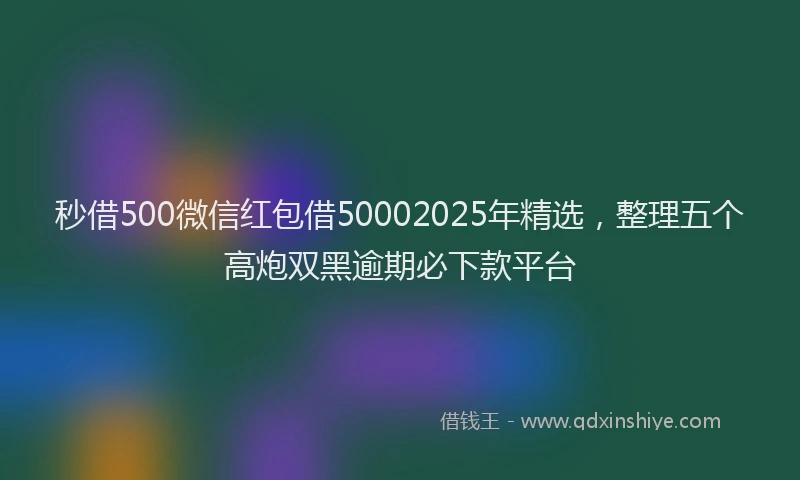 秒借500微信红包借50002025年精选，整理五个高炮双黑逾期必下款平台