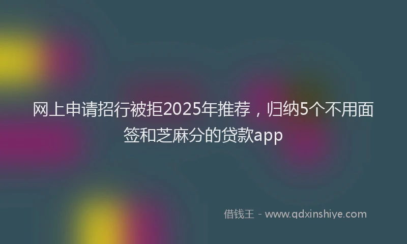 网上申请招行被拒2025年推荐，归纳5个不用面签和芝麻分的贷款app