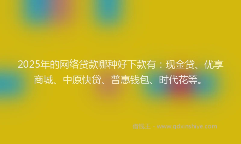 2025年的网络贷款哪种好下款有：现金贷、优享商城、中原快贷、普惠钱包、时代花等。