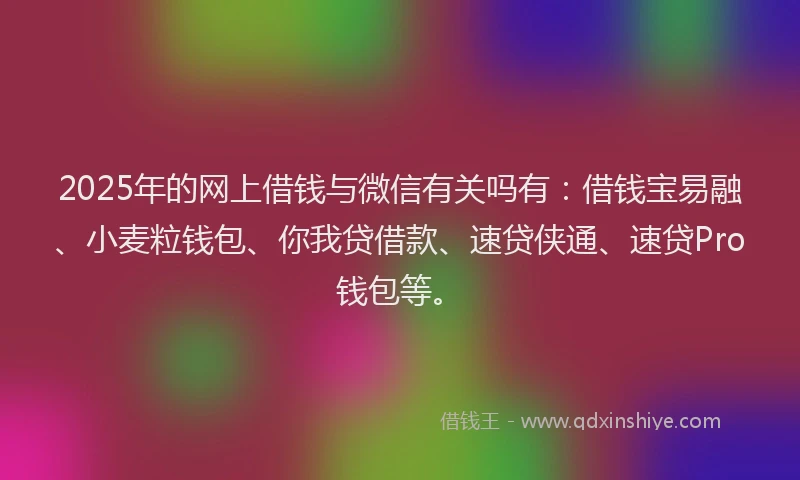 2025年的网上借钱与微信有关吗有：借钱宝易融、小麦粒钱包、你我贷借款、速贷侠通、速贷Pro钱包等。