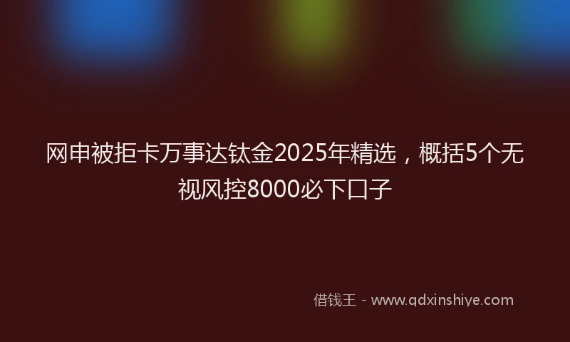 网申被拒卡万事达钛金2025年精选，概括5个无视风控8000必下口子