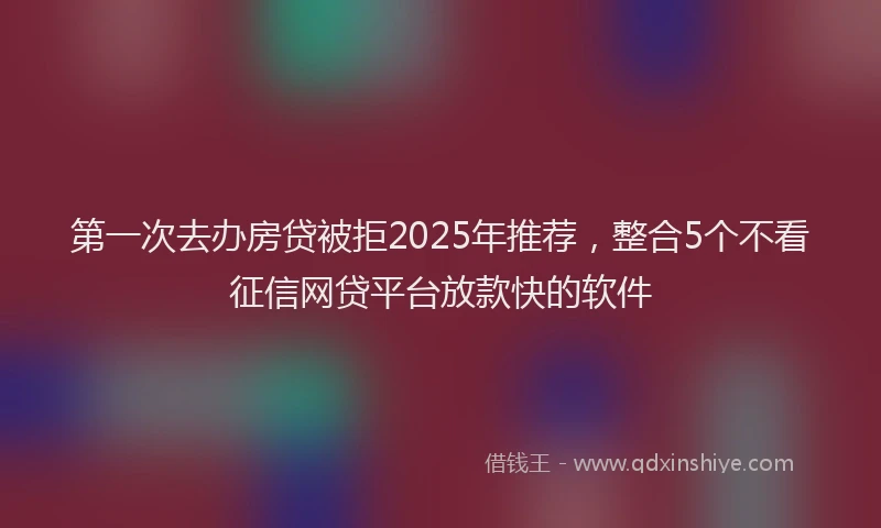 第一次去办房贷被拒2025年推荐，整合5个不看征信网贷平台放款快的软件