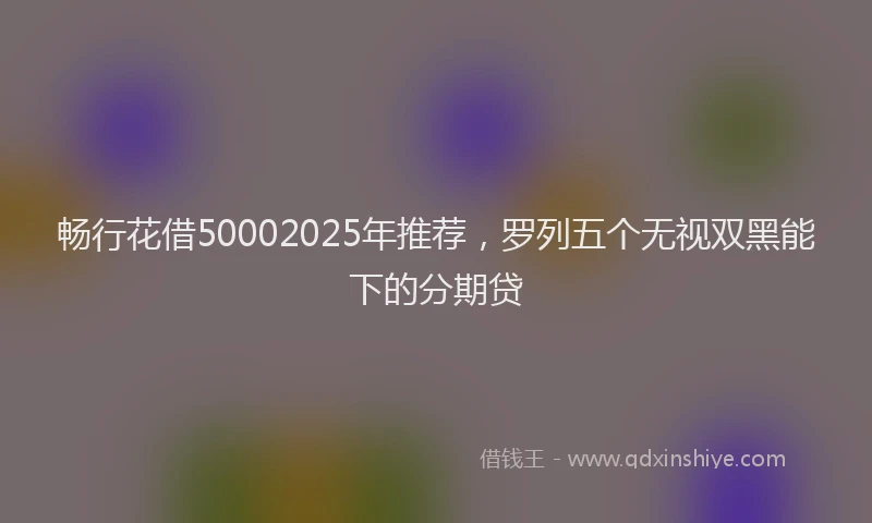 畅行花借50002025年推荐，罗列五个无视双黑能下的分期贷