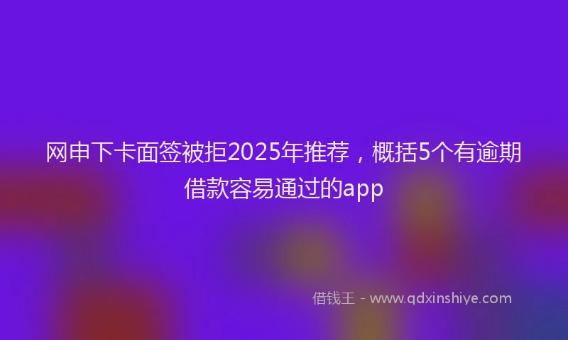 网申下卡面签被拒2025年推荐，概括5个有逾期借款容易通过的app