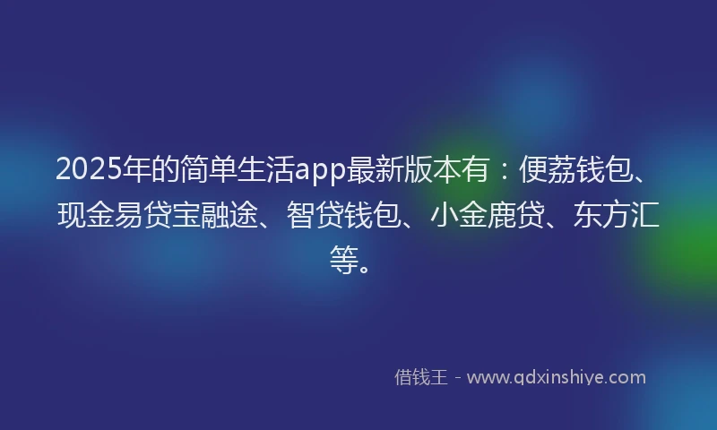 2025年的简单生活app最新版本有：便荔钱包、现金易贷宝融途、智贷钱包、小金鹿贷、东方汇等。