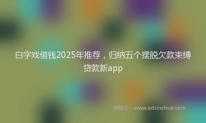 白字戏借钱2025年推荐，归纳五个摆脱欠款束缚贷款新app