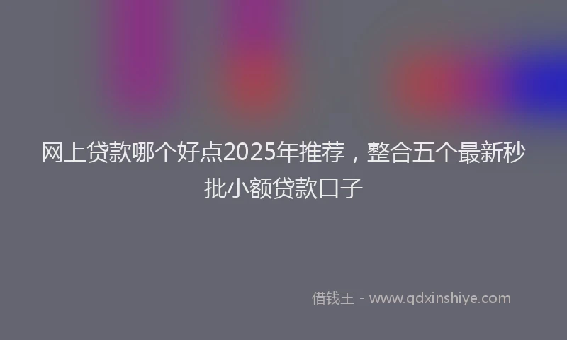 网上贷款哪个好点2025年推荐，整合五个最新秒批小额贷款口子