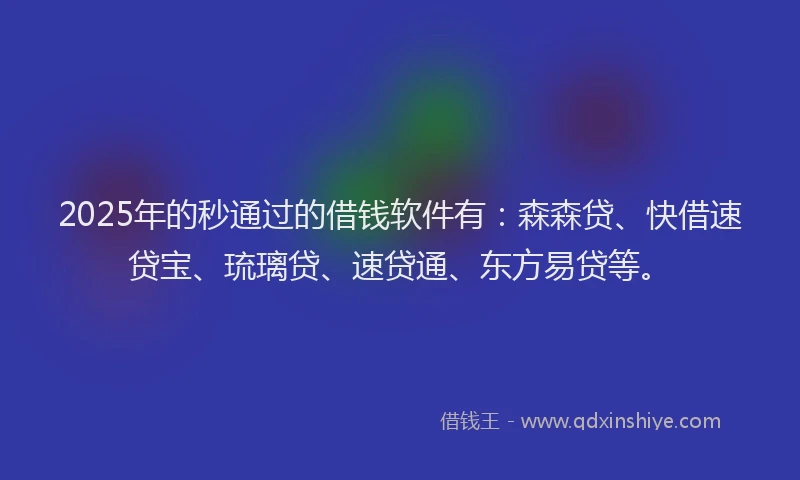 2025年的秒通过的借钱软件有：森森贷、快借速贷宝、琉璃贷、速贷通、东方易贷等。